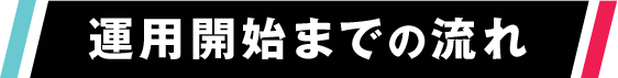 運用開始までの流れ